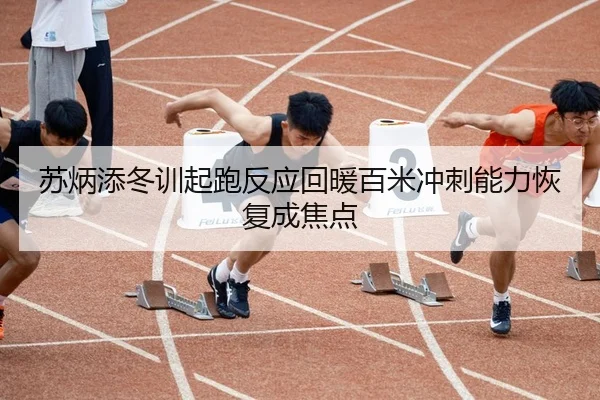 苏炳添冬训起跑反应回暖百米冲刺能力恢复成焦点